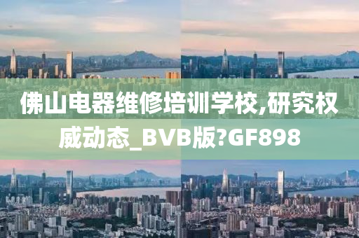 佛山电器维修培训学校,研究权威动态_BVB版?GF898