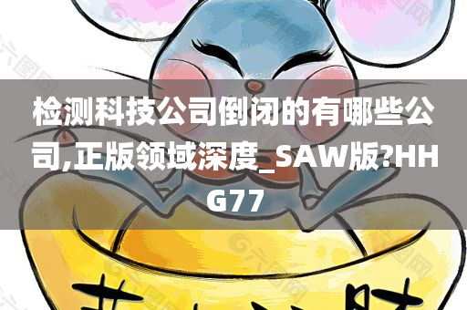 检测科技公司倒闭的有哪些公司,正版领域深度_SAW版?HHG77