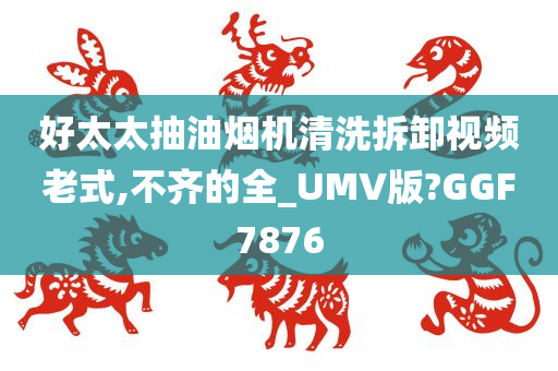 好太太抽油烟机清洗拆卸视频老式,不齐的全_UMV版?GGF7876