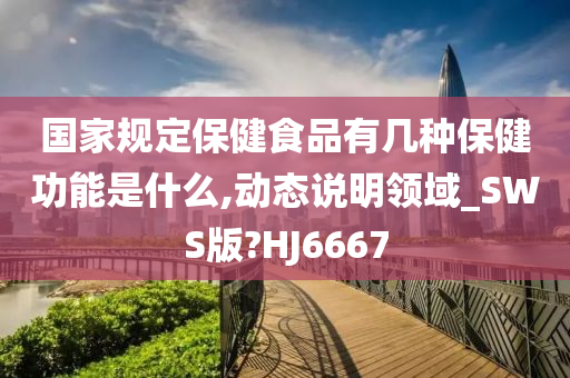 国家规定保健食品有几种保健功能是什么,动态说明领域_SWS版?HJ6667