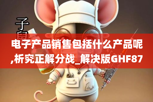 电子产品销售包括什么产品呢,析究正解分战_解决版GHF87