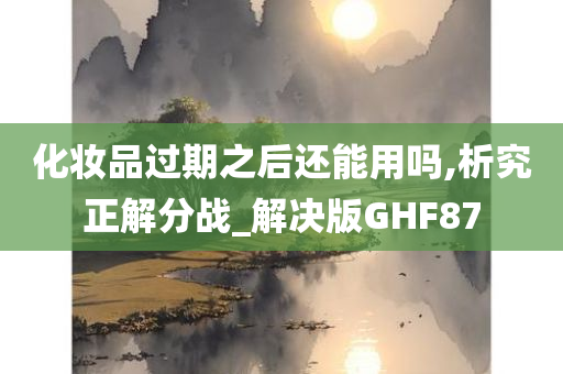 化妆品过期之后还能用吗,析究正解分战_解决版GHF87