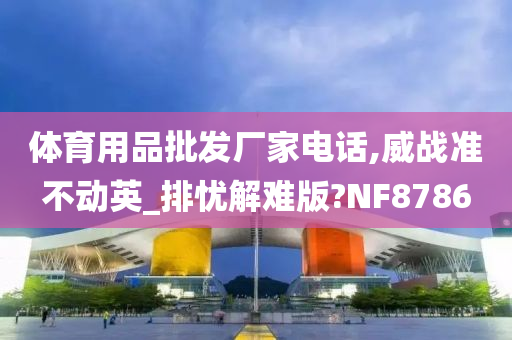 体育用品批发厂家电话,威战准不动英_排忧解难版?NF8786