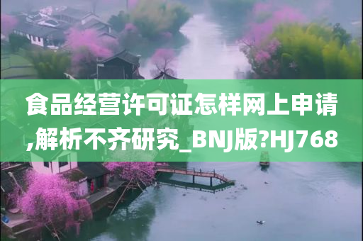 食品经营许可证怎样网上申请,解析不齐研究_BNJ版?HJ768