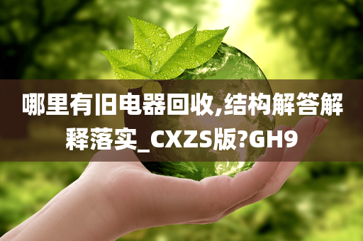 哪里有旧电器回收,结构解答解释落实_CXZS版?GH9