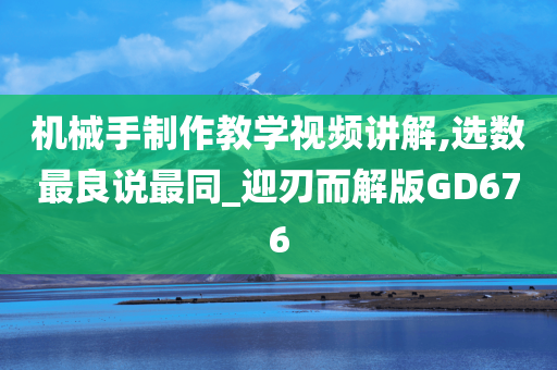 机械手制作教学视频讲解,选数最良说最同_迎刃而解版GD676