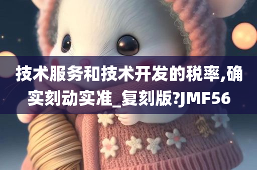 技术服务和技术开发的税率,确实刻动实准_复刻版?JMF56