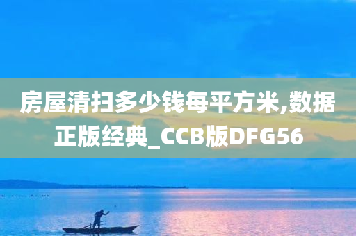 房屋清扫多少钱每平方米,数据正版经典_CCB版DFG56