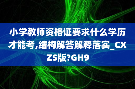 小学教师资格证要求什么学历才能考,结构解答解释落实_CXZS版?GH9