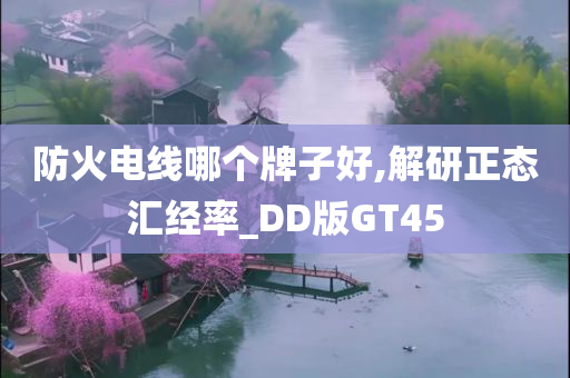 防火电线哪个牌子好,解研正态汇经率_DD版GT45