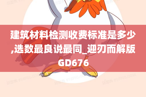 建筑材料检测收费标准是多少,选数最良说最同_迎刃而解版GD676