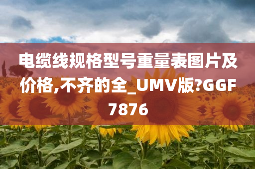 电缆线规格型号重量表图片及价格,不齐的全_UMV版?GGF7876