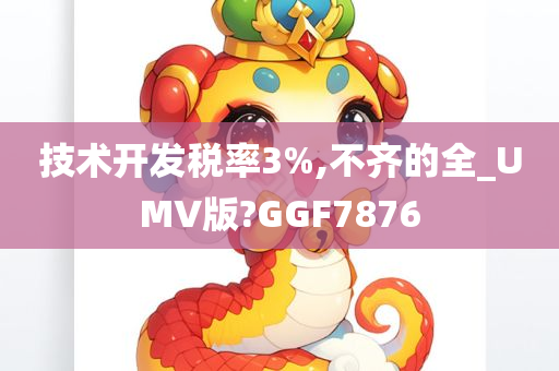 技术开发税率3%,不齐的全_UMV版?GGF7876