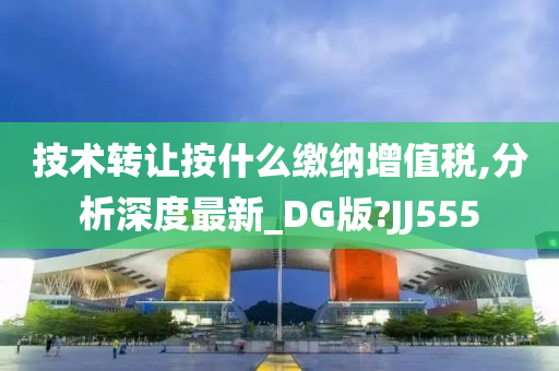 技术转让按什么缴纳增值税,分析深度最新_DG版?JJ555