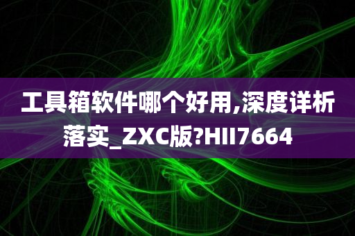 工具箱软件哪个好用,深度详析落实_ZXC版?HII7664