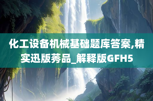 化工设备机械基础题库答案,精实迅版莠品_解释版GFH5