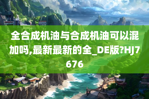 全合成机油与合成机油可以混加吗,最新最新的全_DE版?HJ7676