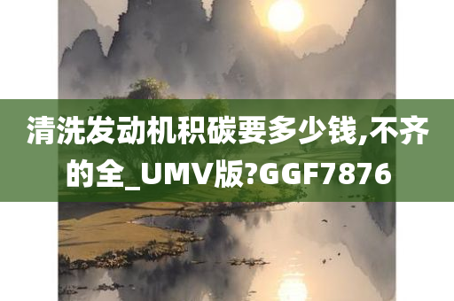 清洗发动机积碳要多少钱,不齐的全_UMV版?GGF7876