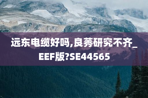 远东电缆好吗,良莠研究不齐_EEF版?SE44565