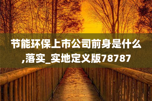 节能环保上市公司前身是什么,落实_实地定义版78787