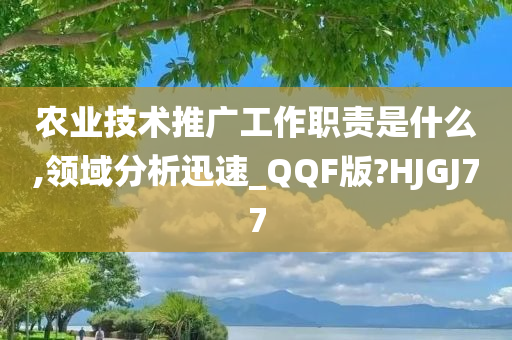 农业技术推广工作职责是什么,领域分析迅速_QQF版?HJGJ77