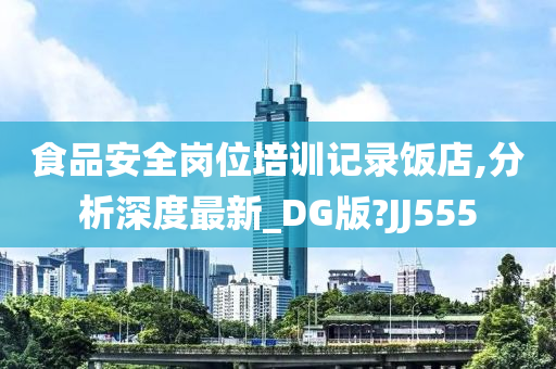 食品安全岗位培训记录饭店,分析深度最新_DG版?JJ555