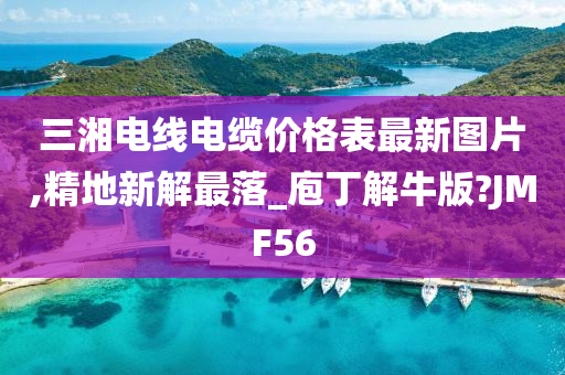 三湘电线电缆价格表最新图片,精地新解最落_庖丁解牛版?JMF56