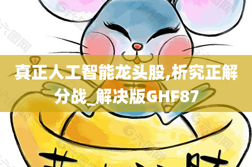 真正人工智能龙头股,析究正解分战_解决版GHF87