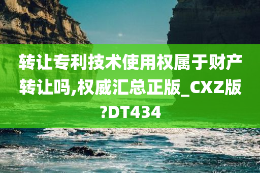 转让专利技术使用权属于财产转让吗,权威汇总正版_CXZ版?DT434