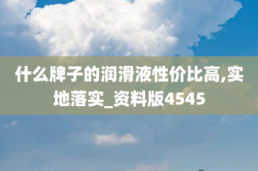 什么牌子的润滑液性价比高,实地落实_资料版4545