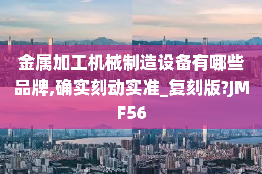 金属加工机械制造设备有哪些品牌,确实刻动实准_复刻版?JMF56