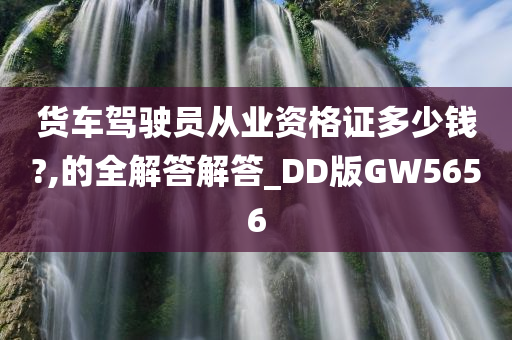 货车驾驶员从业资格证多少钱?,的全解答解答_DD版GW5656