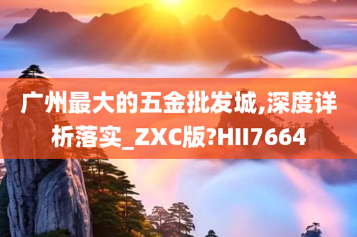 广州最大的五金批发城,深度详析落实_ZXC版?HII7664