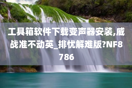 工具箱软件下载变声器安装,威战准不动英_排忧解难版?NF8786