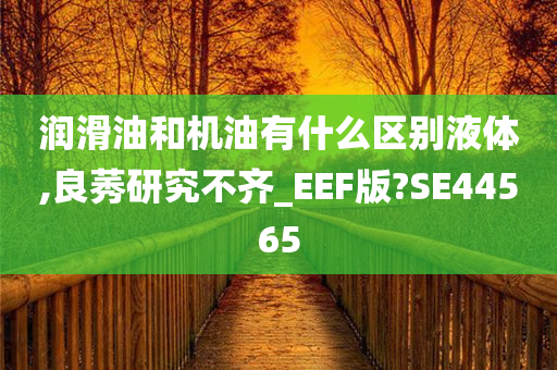 润滑油和机油有什么区别液体,良莠研究不齐_EEF版?SE44565