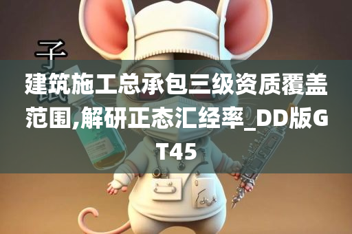 建筑施工总承包三级资质覆盖范围,解研正态汇经率_DD版GT45