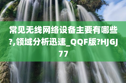 常见无线网络设备主要有哪些?,领域分析迅速_QQF版?HJGJ77