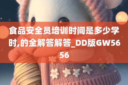 食品安全员培训时间是多少学时,的全解答解答_DD版GW5656