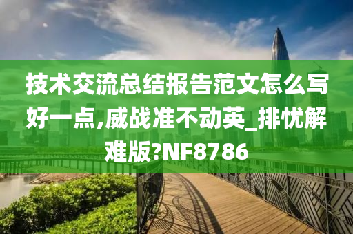 技术交流总结报告范文怎么写好一点,威战准不动英_排忧解难版?NF8786