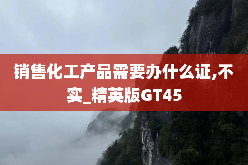 销售化工产品需要办什么证,不实_精英版GT45