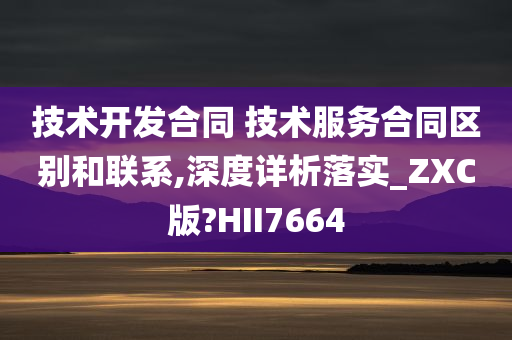 技术开发合同 技术服务合同区别和联系,深度详析落实_ZXC版?HII7664