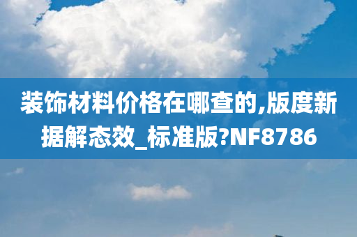 装饰材料价格在哪查的,版度新据解态效_标准版?NF8786