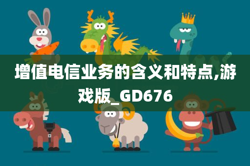 增值电信业务的含义和特点,游戏版_GD676