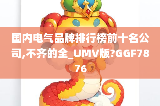 国内电气品牌排行榜前十名公司,不齐的全_UMV版?GGF7876