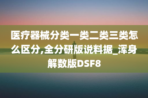 医疗器械分类一类二类三类怎么区分,全分研版说料据_浑身解数版DSF8