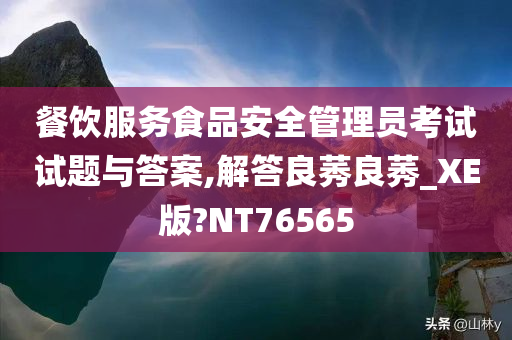 餐饮服务食品安全管理员考试试题与答案,解答良莠良莠_XE版?NT76565