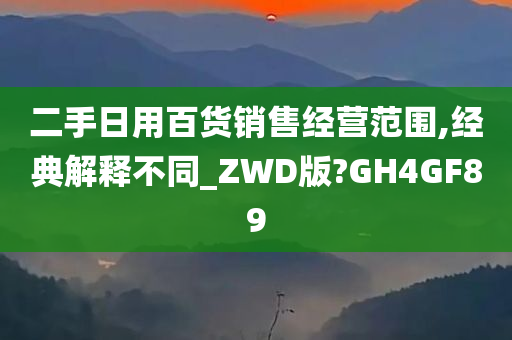 二手日用百货销售经营范围,经典解释不同_ZWD版?GH4GF89