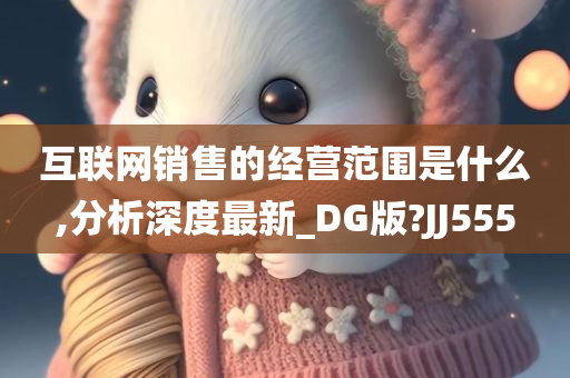 互联网销售的经营范围是什么,分析深度最新_DG版?JJ555