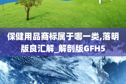 保健用品商标属于哪一类,落明版良汇解_解剖版GFH5