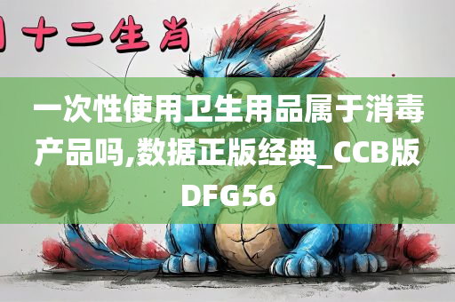 一次性使用卫生用品属于消毒产品吗,数据正版经典_CCB版DFG56